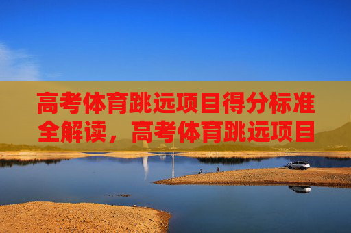 高考体育跳远项目得分标准全解读，高考体育跳远项目得分标准全解读
