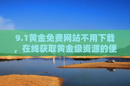 9.1黄金免费网站不用下载,在线获取黄金级资源的便捷之选,1黄金免费网站,无需下载,在线便捷获取黄金级资源 9.1黄金免费网站不用下载,在线获取黄金级资源的便捷之选,1黄金免费网站,无需下载,在线便捷获取黄金级资源