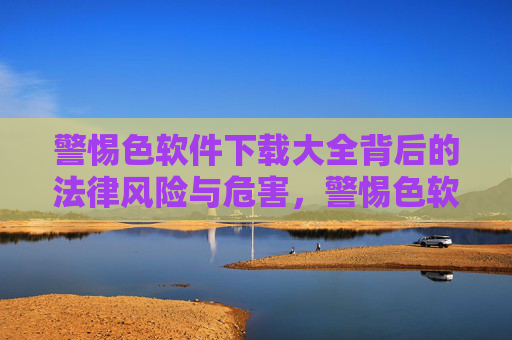 警惕色软件下载大全背后的法律风险与危害,警惕色软件下载大全的法律风险与危害 警惕色软件下载大全背后的法律风险与危害,警惕色软件下载大全的法律风险与危害