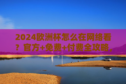 2024欧洲杯怎么在网络看?官方+免费+付费全攻略,观赛不踩坑,2024欧洲杯网络观看全攻略,官方+免费+付费,观赛不踩坑 2024欧洲杯怎么在网络看?官方+免费+付费全攻略,观赛不踩坑,2024欧洲杯网络观看全攻略,官方+免费+付费,观赛不踩坑