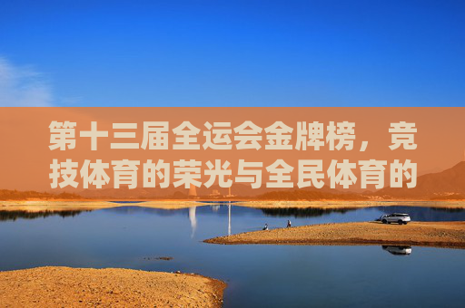 第十三届全运会金牌榜,竞技体育的荣光与全民体育的交响 第十三届全运会金牌榜,竞技体育的荣光与全民体育的交响
