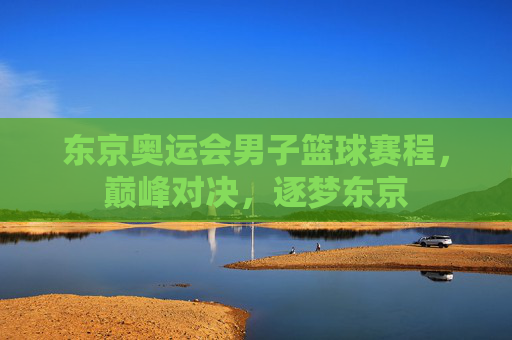 东京奥运会男子篮球赛程,巅峰对决,逐梦东京 东京奥运会男子篮球赛程,巅峰对决,逐梦东京