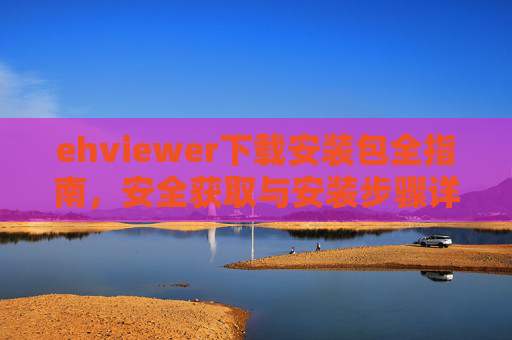 ehviewer下载安装包全指南,安全获取与安装步骤详解 ehviewer下载安装包全指南,安全获取与安装步骤详解