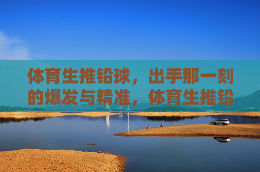 体育生推铅球,出手那一刻的爆发与精准,体育生推铅球,出手瞬间的爆发与精准 体育生推铅球,出手那一刻的爆发与精准,体育生推铅球,出手瞬间的爆发与精准