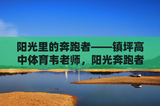 阳光里的奔跑者——镇坪高中体育韦老师,阳光奔跑者,镇坪高中体育韦老师 阳光里的奔跑者——镇坪高中体育韦老师,阳光奔跑者,镇坪高中体育韦老师