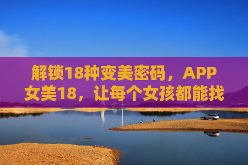 解锁18种变美密码,APP女美18,让每个女孩都能找到专属美丽,女美18,解锁18种专属变美密码,点亮女孩美丽 解锁18种变美密码,APP女美18,让每个女孩都能找到专属美丽,女美18,解锁18种专属变美密码,点亮女孩美丽