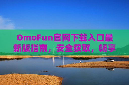 OmoFun官网下载入口最新版指南，安全获取，畅享乐趣，OmoFun官网下载入口最新版指南，安全获取，畅享乐趣