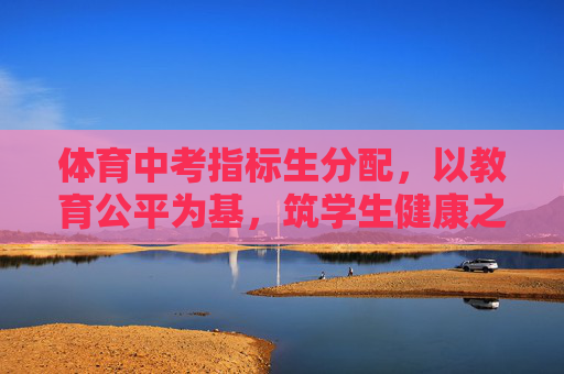 体育中考指标生分配,以教育公平为基,筑学生健康之魂,体育中考指标生分配,教育公平筑基,学生健康为魂 体育中考指标生分配,以教育公平为基,筑学生健康之魂,体育中考指标生分配,教育公平筑基,学生健康为魂