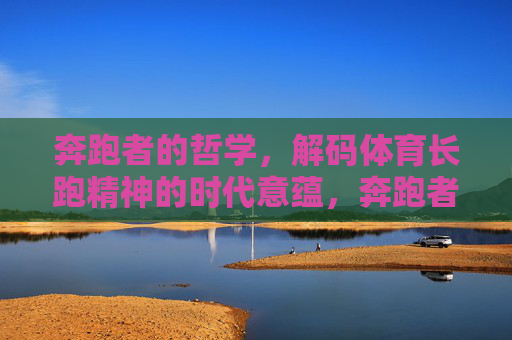 奔跑者的哲学,解码体育长跑精神的时代意蕴,奔跑者的哲学,解码长跑精神的时代意蕴 奔跑者的哲学,解码体育长跑精神的时代意蕴,奔跑者的哲学,解码长跑精神的时代意蕴