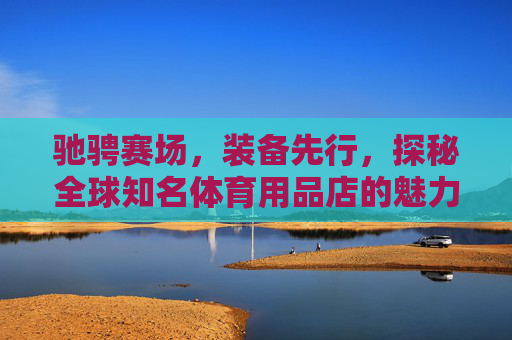 驰骋赛场,装备先行,探秘全球知名体育用品店的魅力,探秘全球体育用品店,赛场装备的魅力 驰骋赛场,装备先行,探秘全球知名体育用品店的魅力,探秘全球体育用品店,赛场装备的魅力