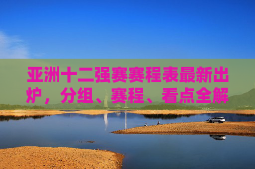 亚洲十二强赛赛程表最新出炉,分组、赛程、看点全解析,亚洲十二强赛最新赛程出炉,分组、赛程、看点全解析 亚洲十二强赛赛程表最新出炉,分组、赛程、看点全解析,亚洲十二强赛最新赛程出炉,分组、赛程、看点全解析