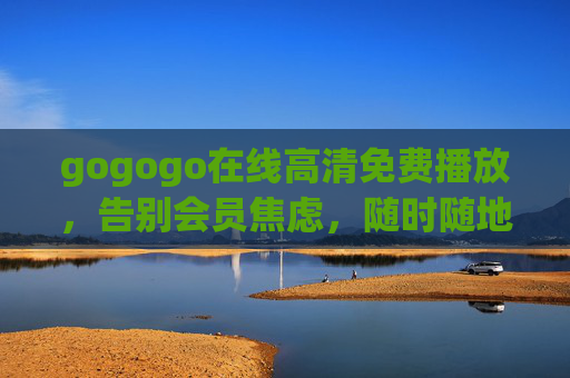 gogogo在线高清免费播放,告别会员焦虑,随时随地畅享视觉盛宴,gogogo,免费高清无会员,随时随地畅享视觉盛宴 gogogo在线高清免费播放,告别会员焦虑,随时随地畅享视觉盛宴,gogogo,免费高清无会员,随时随地畅享视觉盛宴