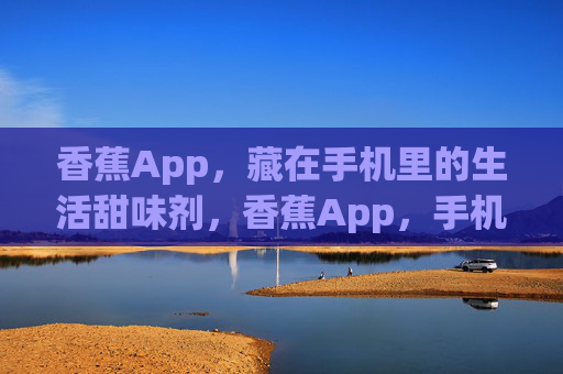 香蕉App，藏在手机里的生活甜味剂，香蕉App，手机里的生活甜味剂