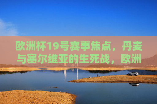 欧洲杯19号赛事焦点,丹麦与塞尔维亚的生死战,欧洲杯19号焦点战,丹麦塞尔维亚生死对决 欧洲杯19号赛事焦点,丹麦与塞尔维亚的生死战,欧洲杯19号焦点战,丹麦塞尔维亚生死对决