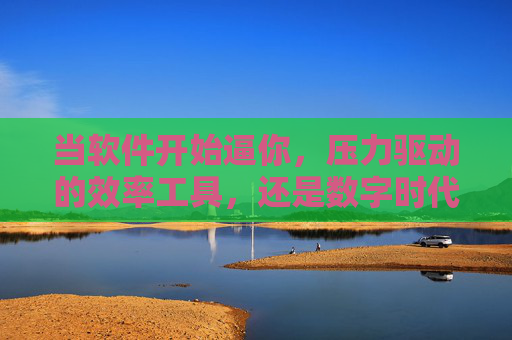当软件开始逼你,压力驱动的效率工具,还是数字时代的紧箍咒?软件逼你,效率之鞭还是数字紧箍咒? 当软件开始逼你,压力驱动的效率工具,还是数字时代的紧箍咒?软件逼你,效率之鞭还是数字紧箍咒?