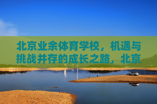 北京业余体育学校,机遇与挑战并存的成长之路,北京业余体育学校,机遇与挑战并存的成长之路 北京业余体育学校,机遇与挑战并存的成长之路,北京业余体育学校,机遇与挑战并存的成长之路