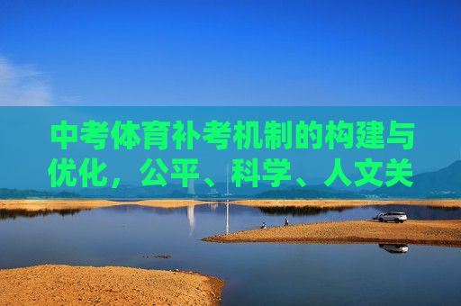 中考体育补考机制的构建与优化，公平、科学、人文关怀并重，中考体育补考机制的构建与优化，公平、科学、人文关怀并重
