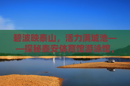 碧波映泰山,活力满城池——探秘泰安体育馆游泳馆,碧波映泰山 活力泳泰安 碧波映泰山,活力满城池——探秘泰安体育馆游泳馆,碧波映泰山 活力泳泰安