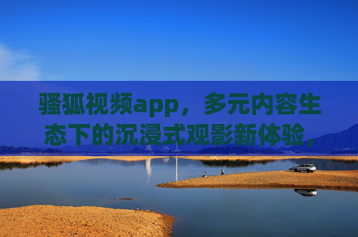 骚狐视频app,多元内容生态下的沉浸式观影新体验,骚狐视频app,多元内容生态下的沉浸式观影新体验 骚狐视频app,多元内容生态下的沉浸式观影新体验,骚狐视频app,多元内容生态下的沉浸式观影新体验