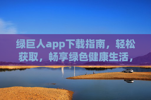 绿巨人app下载指南,轻松获取,畅享绿色健康生活,绿巨人app下载指南,轻松获取绿色健康生活 绿巨人app下载指南,轻松获取,畅享绿色健康生活,绿巨人app下载指南,轻松获取绿色健康生活