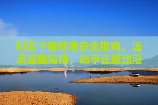抖漫下载链接安全指南,远离盗版陷阱,畅享正版动漫,抖漫下载链接安全指南,远离盗版陷阱,畅享正版动漫 抖漫下载链接安全指南,远离盗版陷阱,畅享正版动漫,抖漫下载链接安全指南,远离盗版陷阱,畅享正版动漫
