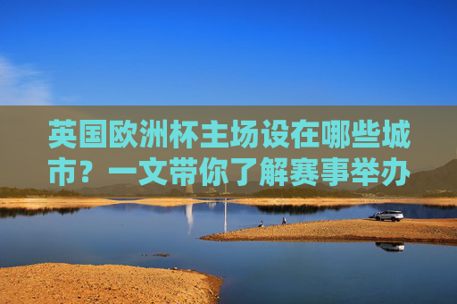 英国欧洲杯主场设在哪些城市?一文带你了解赛事举办地,英国欧洲杯主场城市 英国欧洲杯主场设在哪些城市?一文带你了解赛事举办地,英国欧洲杯主场城市