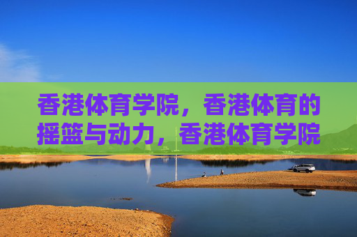 香港体育学院,香港体育的摇篮与动力,香港体育学院,香港体育的摇篮与动力 香港体育学院,香港体育的摇篮与动力,香港体育学院,香港体育的摇篮与动力