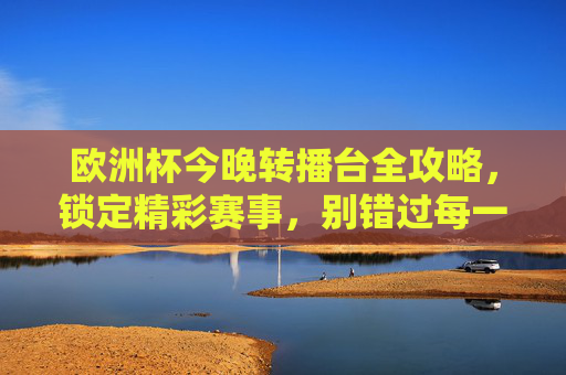 欧洲杯今晚转播台全攻略,锁定精彩赛事,别错过每一分钟激情! 欧洲杯今晚转播台全攻略,锁定精彩赛事,别错过每一分钟激情!