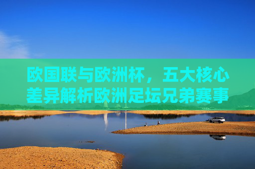 欧国联与欧洲杯,五大核心差异解析欧洲足坛兄弟赛事的不同定位,欧国联与欧洲杯,五大核心差异解析兄弟赛事不同定位 欧国联与欧洲杯,五大核心差异解析欧洲足坛兄弟赛事的不同定位,欧国联与欧洲杯,五大核心差异解析兄弟赛事不同定位