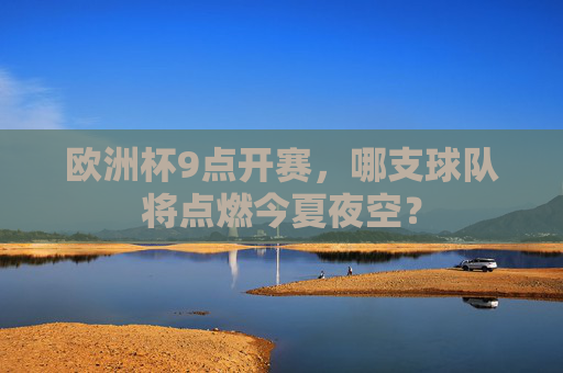 欧洲杯9点开赛，哪支球队将点燃今夏夜空？