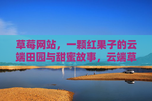草莓网站,一颗红果子的云端田园与甜蜜故事,云端草莓园,一颗红果子的甜蜜田园故事 草莓网站,一颗红果子的云端田园与甜蜜故事,云端草莓园,一颗红果子的甜蜜田园故事