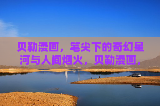 贝勒漫画,笔尖下的奇幻星河与人间烟火,贝勒漫画,笔尖下的奇幻星河与人间烟火 贝勒漫画,笔尖下的奇幻星河与人间烟火,贝勒漫画,笔尖下的奇幻星河与人间烟火