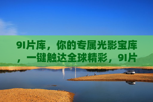 9I片库，你的专属光影宝库，一键触达全球精彩，9I片库，专属光影宝库，一键触达全球精彩