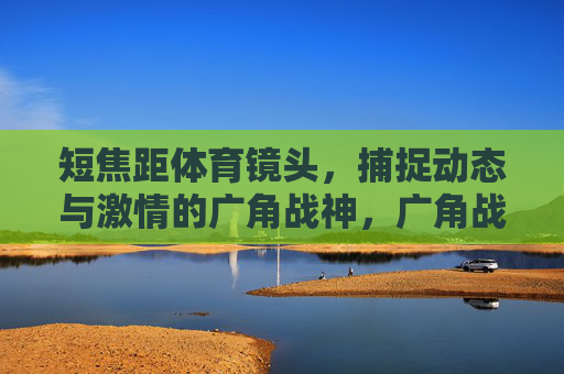 短焦距体育镜头,捕捉动态与激情的广角战神,广角战神,体育动态与激情捕捉镜 短焦距体育镜头,捕捉动态与激情的广角战神,广角战神,体育动态与激情捕捉镜