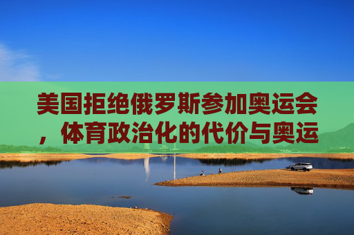 美国拒绝俄罗斯参加奥运会，体育政治化的代价与奥运精神的拷问
