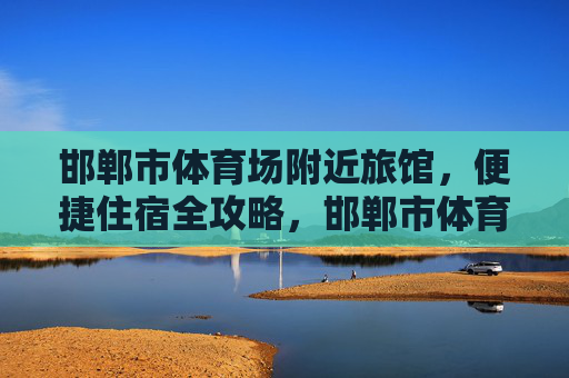 邯郸市体育场附近旅馆,便捷住宿全攻略,邯郸市体育场附近旅馆便捷住宿全攻略 邯郸市体育场附近旅馆,便捷住宿全攻略,邯郸市体育场附近旅馆便捷住宿全攻略