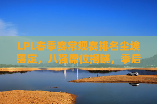 LPL春季赛常规赛排名尘埃落定,八强席位揭晓,季后赛战火将燃 LPL春季赛常规赛排名尘埃落定,八强席位揭晓,季后赛战火将燃