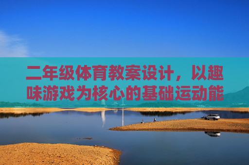 二年级体育教案设计,以趣味游戏为核心的基础运动能力培养,二年级体育教案设计,以趣味游戏培养基础运动能力 二年级体育教案设计,以趣味游戏为核心的基础运动能力培养,二年级体育教案设计,以趣味游戏培养基础运动能力