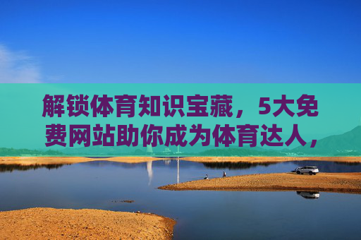解锁体育知识宝藏,5大免费网站助你成为体育达人,5大免费网站解锁体育知识宝藏,助你成为体育达人 解锁体育知识宝藏,5大免费网站助你成为体育达人,5大免费网站解锁体育知识宝藏,助你成为体育达人