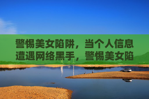 警惕美女陷阱,当个人信息遭遇网络黑手,警惕美女陷阱,个人信息遭遇网络黑手 警惕美女陷阱,当个人信息遭遇网络黑手,警惕美女陷阱,个人信息遭遇网络黑手