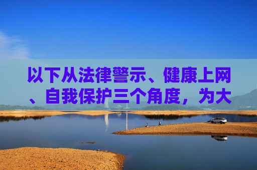 以下从法律警示、健康上网、自我保护三个角度,为大家提供正确的引导,法律警示、健康上网、自我保护,三重引导 以下从法律警示、健康上网、自我保护三个角度,为大家提供正确的引导,法律警示、健康上网、自我保护,三重引导