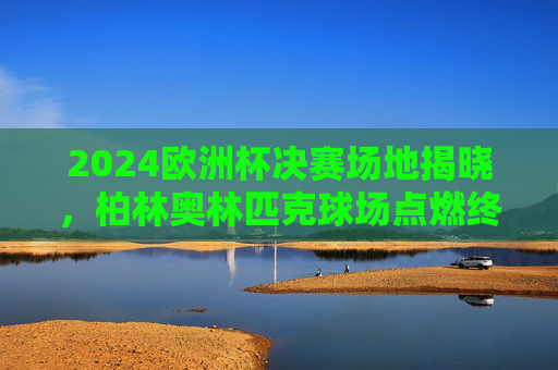 2024欧洲杯决赛场地揭晓,柏林奥林匹克球场点燃终极战火,2024欧洲杯决赛场地揭晓,柏林奥林匹克球场点燃终极战火 2024欧洲杯决赛场地揭晓,柏林奥林匹克球场点燃终极战火,2024欧洲杯决赛场地揭晓,柏林奥林匹克球场点燃终极战火