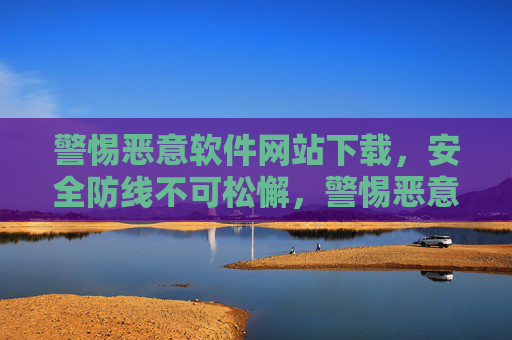 警惕恶意软件网站下载,安全防线不可松懈,警惕恶意软件网站下载,安全防线不可松懈 警惕恶意软件网站下载,安全防线不可松懈,警惕恶意软件网站下载,安全防线不可松懈