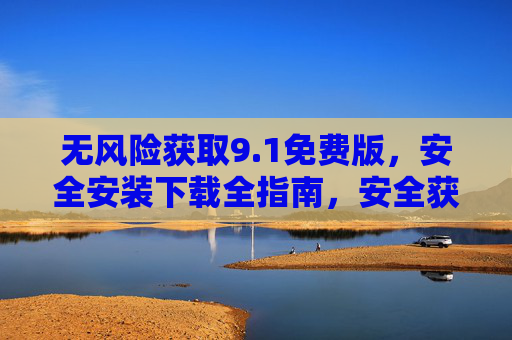 无风险获取9.1免费版,安全安装下载全指南,安全获取9.1免费版,下载安装全指南 无风险获取9.1免费版,安全安装下载全指南,安全获取9.1免费版,下载安装全指南