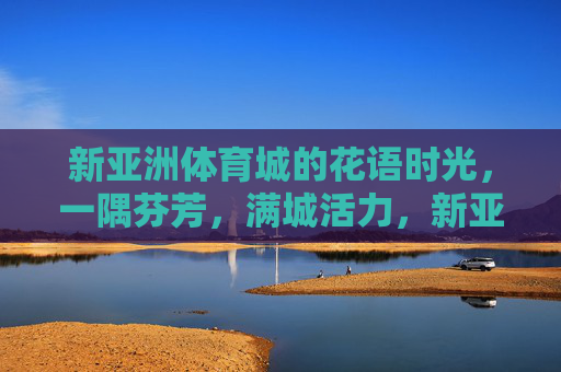 新亚洲体育城的花语时光，一隅芬芳，满城活力，新亚洲体育城，花语芬芳，活力满城
