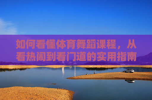 如何看懂体育舞蹈课程,从看热闹到看门道的实用指南,体育舞蹈课程,从看热闹到看门道的实用指南 如何看懂体育舞蹈课程,从看热闹到看门道的实用指南,体育舞蹈课程,从看热闹到看门道的实用指南