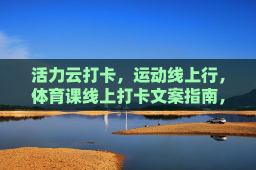 活力云打卡,运动线上行,体育课线上打卡文案指南,体育课线上打卡文案指南,活力云打卡,运动线上行 活力云打卡,运动线上行,体育课线上打卡文案指南,体育课线上打卡文案指南,活力云打卡,运动线上行