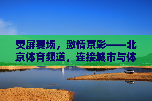 荧屏赛场,激情京彩——北京体育频道,连接城市与体育的桥梁,荧屏京彩桥,城市与体育的桥梁 荧屏赛场,激情京彩——北京体育频道,连接城市与体育的桥梁,荧屏京彩桥,城市与体育的桥梁