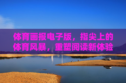 体育画报电子版,指尖上的体育风暴,重塑阅读新体验,指尖风暴,体育画报电子版重塑阅读新体验 体育画报电子版,指尖上的体育风暴,重塑阅读新体验,指尖风暴,体育画报电子版重塑阅读新体验