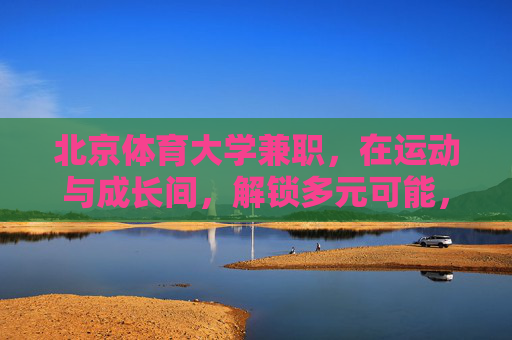 北京体育大学兼职,在运动与成长间,解锁多元可能,北京体育大学兼职,在运动与成长间解锁多元可能 北京体育大学兼职,在运动与成长间,解锁多元可能,北京体育大学兼职,在运动与成长间解锁多元可能